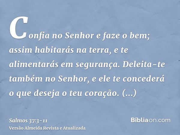 Confia no Senhor e faze o bem; assim habitarás na terra, e te alimentarás em segurança.Deleita-te também no Senhor, e ele te concederá o que deseja o teu coraçã