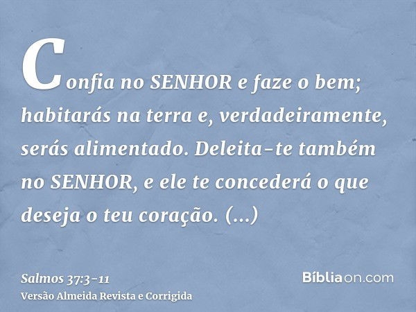 Confia no SENHOR e faze o bem; habitarás na terra e, verdadeiramente, serás alimentado.Deleita-te também no SENHOR, e ele te concederá o que deseja o teu coraçã