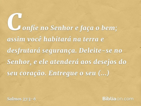 Confie no Senhor e faça o bem;
assim você habitará na terra
e desfrutará segurança. Deleite-se no Senhor,
e ele atenderá aos desejos do seu coração. Entregue o 