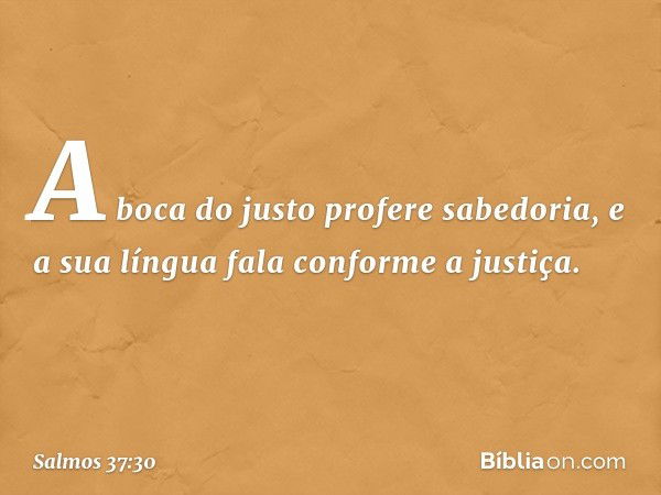 A boca do justo profere sabedoria,
e a sua língua fala conforme a justiça. -- Salmo 37:30