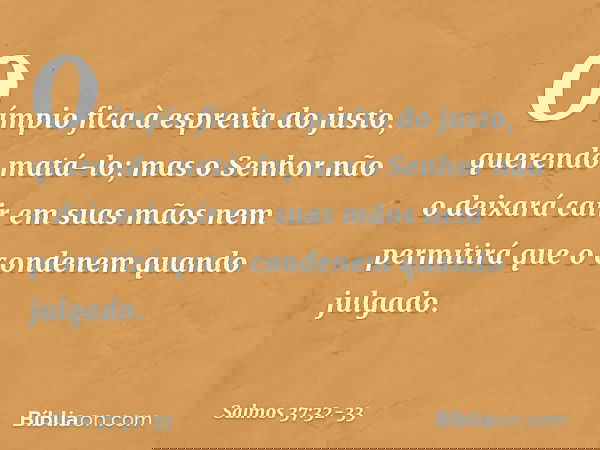O ímpio fica à espreita do justo,
querendo matá-lo; mas o Senhor não o deixará cair
em suas mãos
nem permitirá que o condenem quando julgado. -- Salmo 37:32-33