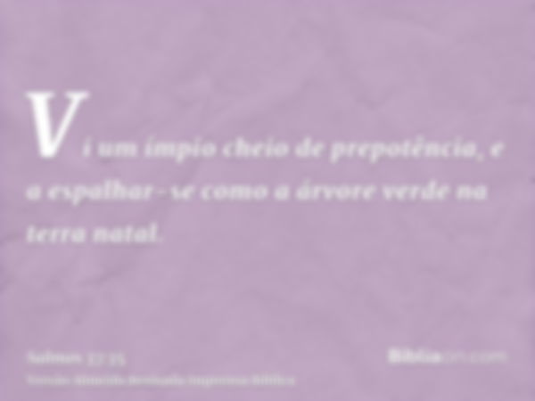 Vi um ímpio cheio de prepotência, e a espalhar-se como a árvore verde na terra natal.