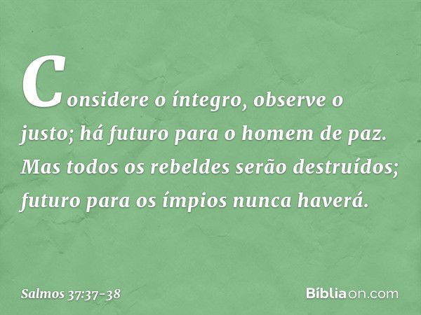 Considere o íntegro, observe o justo;
há futuro para o homem de paz. Mas todos os rebeldes serão destruídos;
futuro para os ímpios nunca haverá. -- Salmo 37:37-