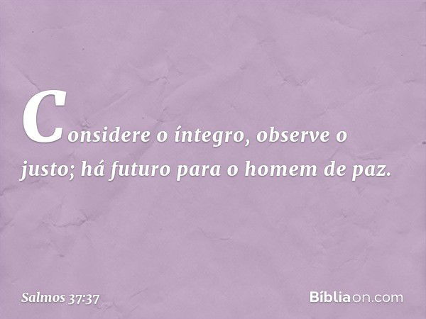 Considere o íntegro, observe o justo;
há futuro para o homem de paz. -- Salmo 37:37