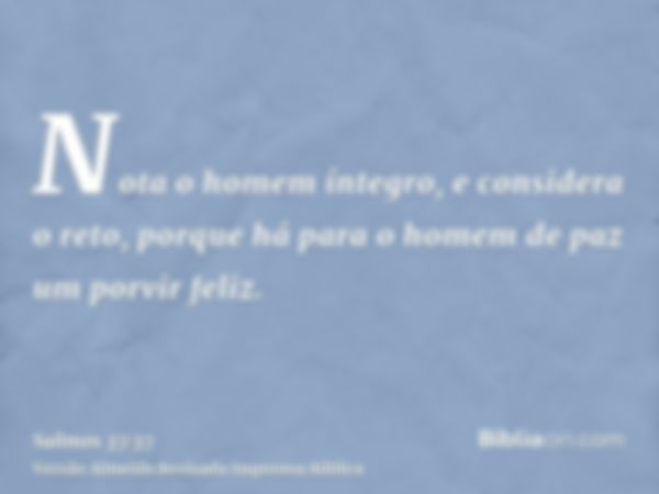 Nota o homem íntegro, e considera o reto, porque há para o homem de paz um porvir feliz.