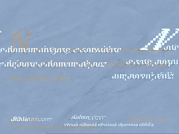Nota o homem íntegro, e considera o reto, porque há para o homem de paz um porvir feliz.