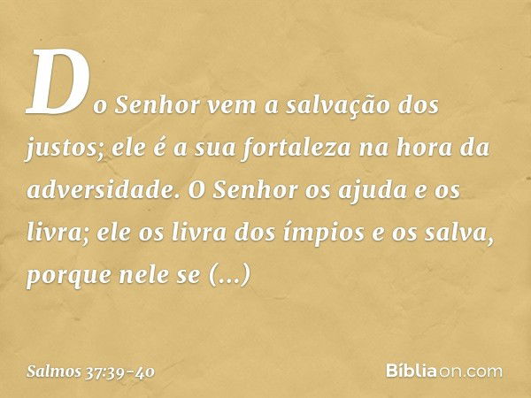 Do Senhor vem a salvação dos justos;
ele é a sua fortaleza na hora da adversidade. O Senhor os ajuda e os livra;
ele os livra dos ímpios e os salva,
porque nele