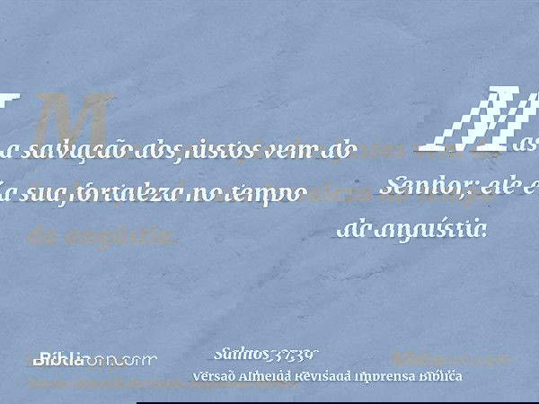 Mas a salvação dos justos vem do Senhor; ele é a sua fortaleza no tempo da angústia.