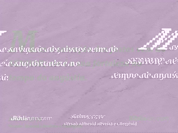 Mas a salvação dos justos vem do SENHOR; ele é a sua fortaleza no tempo da angústia.