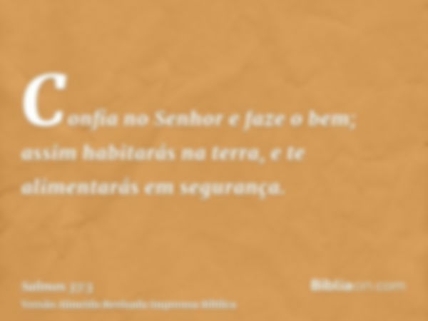 Confia no Senhor e faze o bem; assim habitarás na terra, e te alimentarás em segurança.