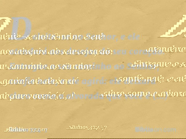 Deleite-se no Senhor,
e ele atenderá aos desejos do seu coração. Entregue o seu caminho ao Senhor;
confie nele, e ele agirá: ele deixará claro como a alvorada
q