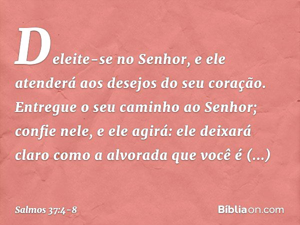 Deleite-se no Senhor,
e ele atenderá aos desejos do seu coração. Entregue o seu caminho ao Senhor;
confie nele, e ele agirá: ele deixará claro como a alvorada
q