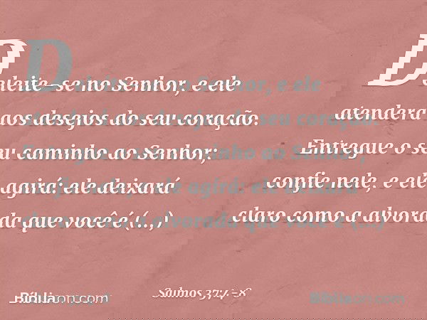 Deleite-se no Senhor,
e ele atenderá aos desejos do seu coração. Entregue o seu caminho ao Senhor;
confie nele, e ele agirá: ele deixará claro como a alvorada
q