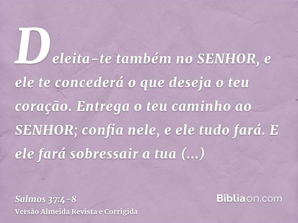 Deleita-te também no SENHOR, e ele te concederá o que deseja o teu coração.Entrega o teu caminho ao SENHOR; confia nele, e ele tudo fará.E ele fará sobressair a