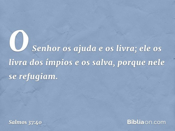 O Senhor os ajuda e os livra;
ele os livra dos ímpios e os salva,
porque nele se refugiam. -- Salmo 37:40