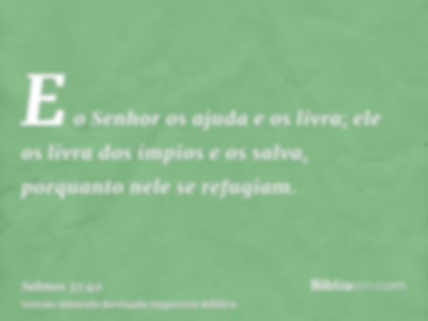 E o Senhor os ajuda e os livra; ele os livra dos ímpios e os salva, porquanto nele se refugiam.