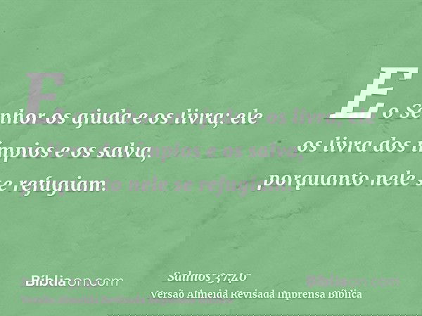 E o Senhor os ajuda e os livra; ele os livra dos ímpios e os salva, porquanto nele se refugiam.