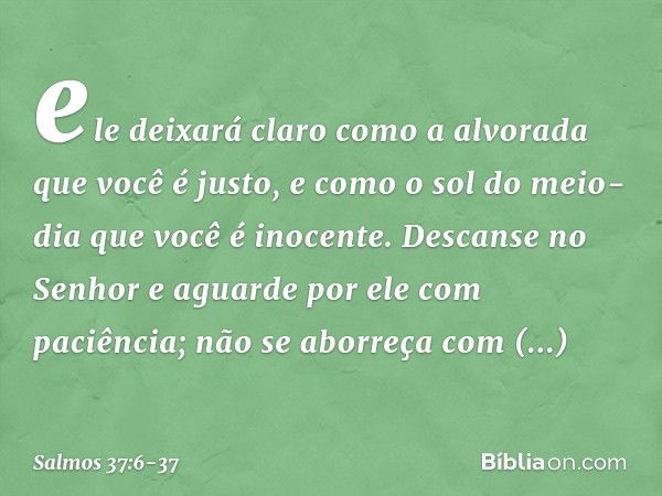 ele deixará claro como a alvorada
que você é justo,
e como o sol do meio-dia que você é inocente. Descanse no Senhor
e aguarde por ele com paciência;
não se abo