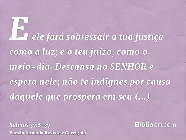 E ele fará sobressair a tua justiça como a luz; e o teu juízo, como o meio-dia.Descansa no SENHOR e espera nele; não te indignes por causa daquele que prospera 