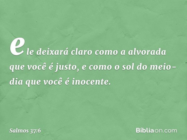 ele deixará claro como a alvorada
que você é justo,
e como o sol do meio-dia que você é inocente. -- Salmo 37:6