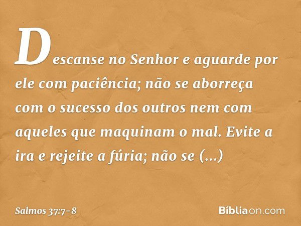 Descanse no Senhor
e aguarde por ele com paciência;
não se aborreça com o sucesso dos outros
nem com aqueles que maquinam o mal. Evite a ira e rejeite a fúria;
