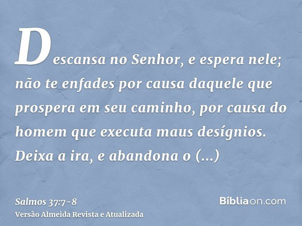 Descansa no Senhor, e espera nele; não te enfades por causa daquele que prospera em seu caminho, por causa do homem que executa maus desígnios.Deixa a ira, e ab