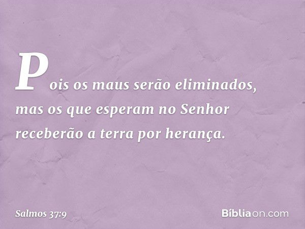 Pois os maus serão eliminados,
mas os que esperam no Senhor
receberão a terra por herança. -- Salmo 37:9