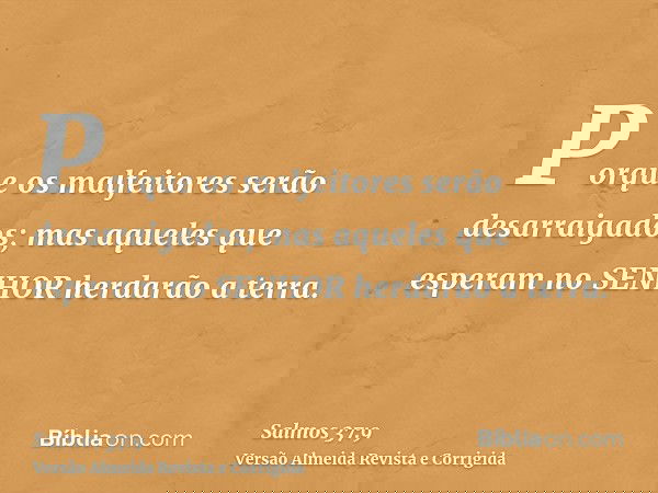 Porque os malfeitores serão desarraigados; mas aqueles que esperam no SENHOR herdarão a terra.