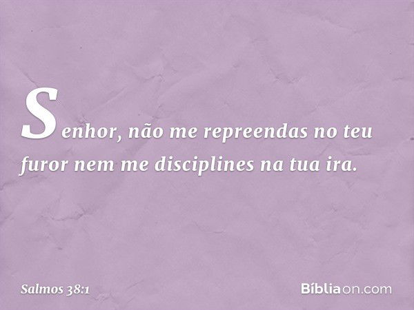 Senhor, não me repreendas no teu furor
nem me disciplines na tua ira. -- Salmo 38:1