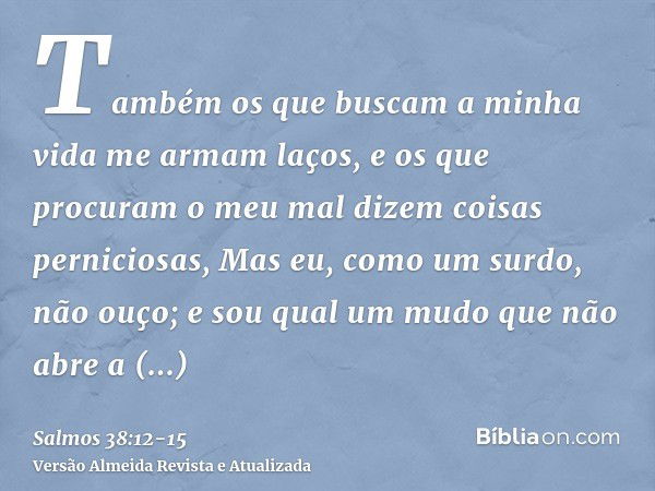 Também os que buscam a minha vida me armam laços, e os que procuram o meu mal dizem coisas perniciosas,Mas eu, como um surdo, não ouço; e sou qual um mudo que n