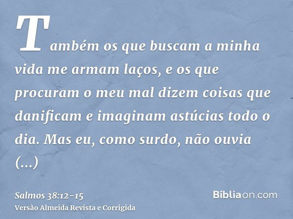 Também os que buscam a minha vida me armam laços, e os que procuram o meu mal dizem coisas que danificam e imaginam astúcias todo o dia.Mas eu, como surdo, não 