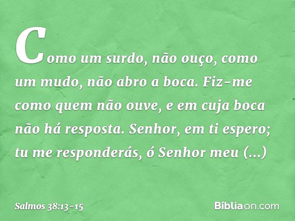 Como um surdo, não ouço,
como um mudo, não abro a boca. Fiz-me como quem não ouve,
e em cuja boca não há resposta. Senhor, em ti espero;
tu me responderás, ó Se