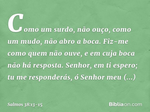 Como um surdo, não ouço,
como um mudo, não abro a boca. Fiz-me como quem não ouve,
e em cuja boca não há resposta. Senhor, em ti espero;
tu me responderás, ó Se