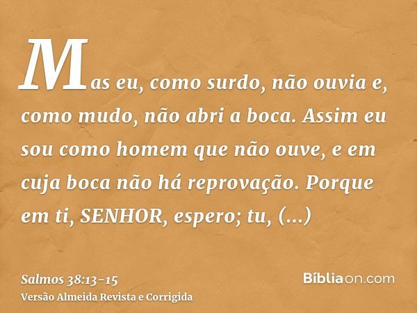 Mas eu, como surdo, não ouvia e, como mudo, não abri a boca.Assim eu sou como homem que não ouve, e em cuja boca não há reprovação.Porque em ti, SENHOR, espero;