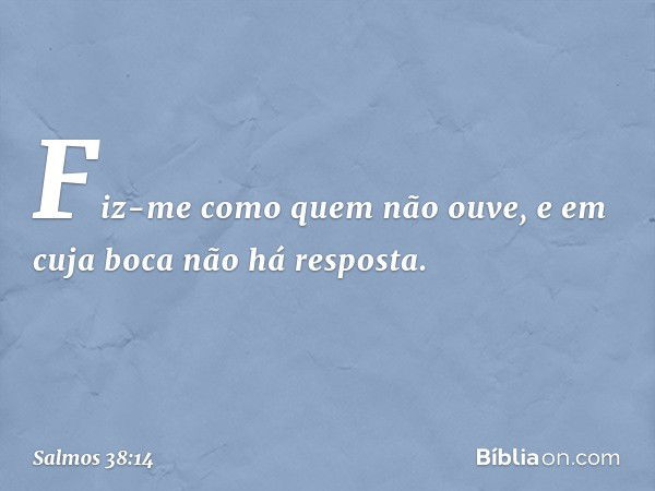 Fiz-me como quem não ouve,
e em cuja boca não há resposta. -- Salmo 38:14