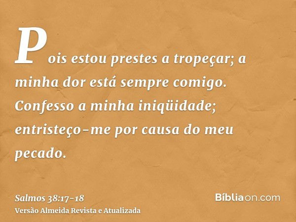 Pois estou prestes a tropeçar; a minha dor está sempre comigo.Confesso a minha iniqüidade; entristeço-me por causa do meu pecado.