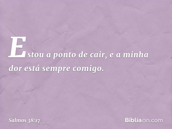 Estou a ponto de cair,
e a minha dor está sempre comigo. -- Salmo 38:17