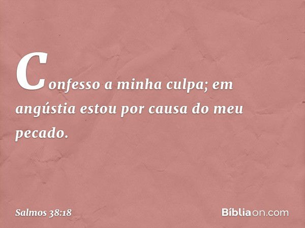 Confesso a minha culpa;
em angústia estou por causa do meu pecado. -- Salmo 38:18