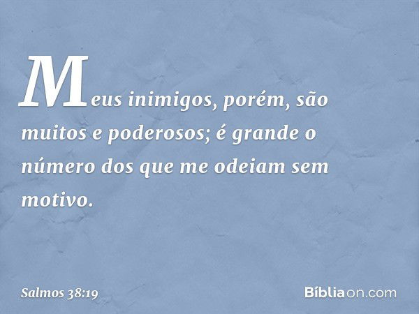 Meus inimigos, porém,
são muitos e poderosos;
é grande o número
dos que me odeiam sem motivo. -- Salmo 38:19