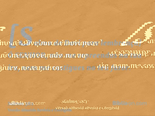 [Salmo de Davi para lembrança] Ó SENHOR, não me repreendas na tua ira, nem me castigues no teu furor.