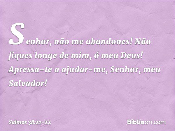 Senhor, não me abandones!
Não fiques longe de mim, ó meu Deus! Apressa-te a ajudar-me,
Senhor, meu Salvador! -- Salmo 38:21-22