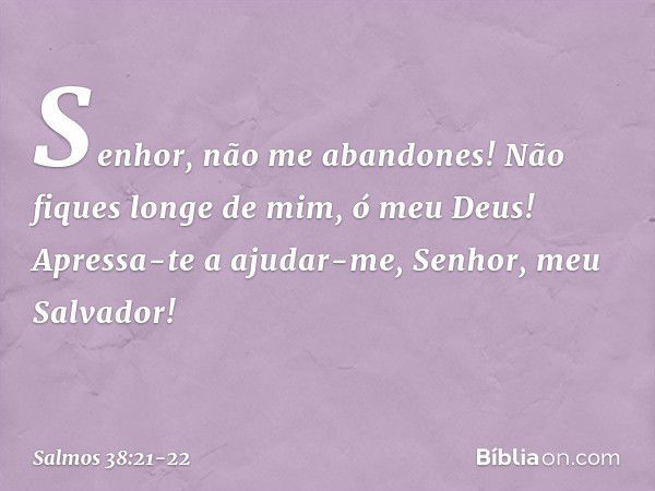 Senhor, não me abandones!
Não fiques longe de mim, ó meu Deus! Apressa-te a ajudar-me,
Senhor, meu Salvador! -- Salmo 38:21-22