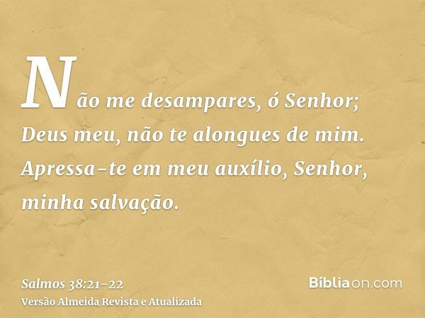 Não me desampares, ó Senhor; Deus meu, não te alongues de mim.Apressa-te em meu auxílio, Senhor, minha salvação.