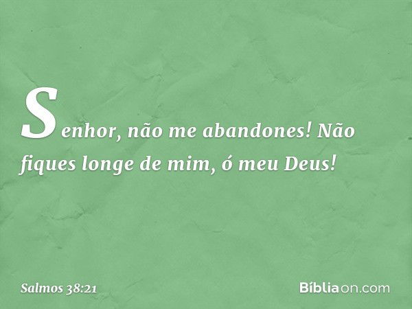 Senhor, não me abandones!
Não fiques longe de mim, ó meu Deus! -- Salmo 38:21