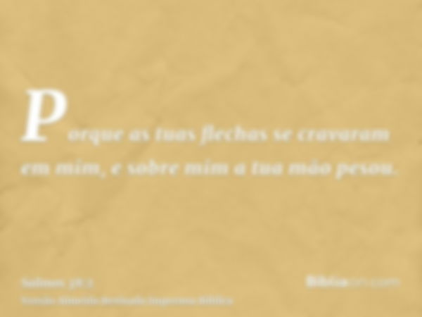 Porque as tuas flechas se cravaram em mim, e sobre mim a tua mão pesou.