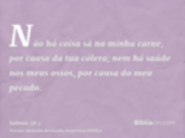 Não há coisa sã na minha carne, por causa da tua cólera; nem há saúde nos meus ossos, por causa do meu pecado.