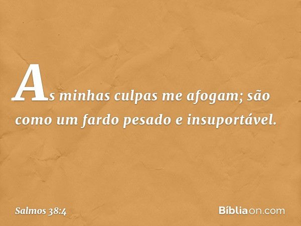 As minhas culpas me afogam;
são como um fardo pesado e insuportável. -- Salmo 38:4