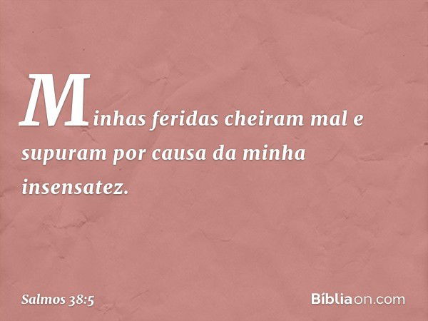 Minhas feridas cheiram mal e supuram
por causa da minha insensatez. -- Salmo 38:5