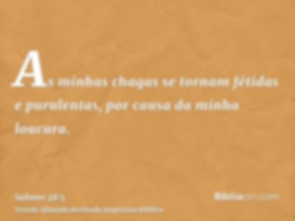 As minhas chagas se tornam fétidas e purulentas, por causa da minha loucura.