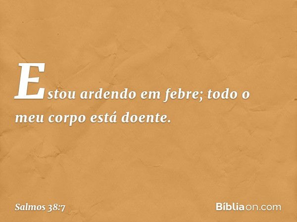 Estou ardendo em febre;
todo o meu corpo está doente. -- Salmo 38:7